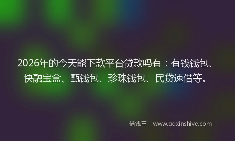 2026年的今天能下款平台贷款吗有：有钱钱包、快融宝盒、甄钱包、珍珠钱包、民贷速借等。