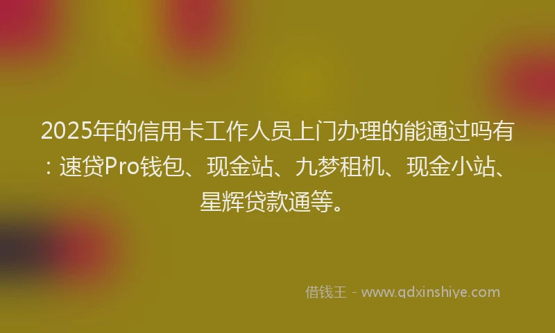 2025年的信用卡工作人员上门办理的能通过吗有:速贷Pro钱包、现金站、九梦租机、现金小站、星辉贷款通等。