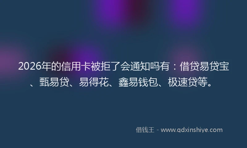 2026年的信用卡被拒了会通知吗有：借贷易贷宝、甄易贷、易得花、鑫易钱包、极速贷等。