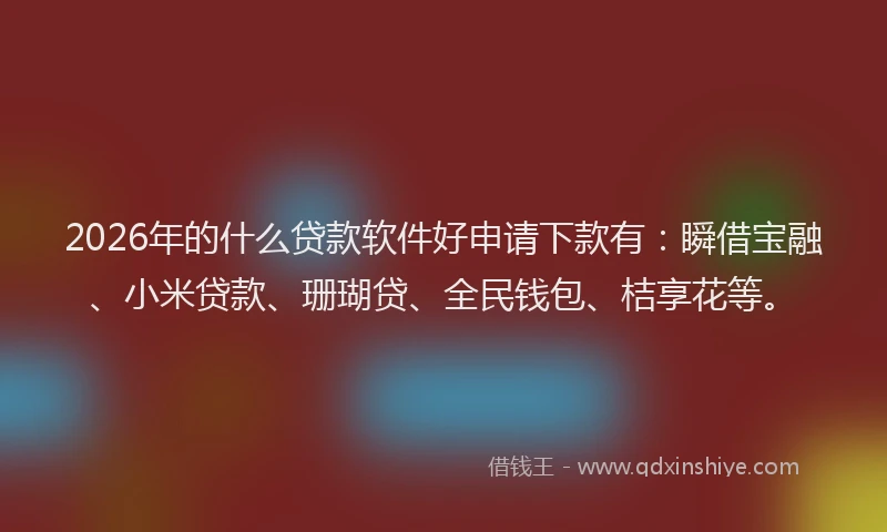 2026年的什么贷款软件好申请下款有：瞬借宝融、小米贷款、珊瑚贷、全民钱包、桔享花等。