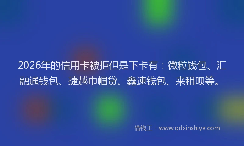2026年的信用卡被拒但是下卡有：微粒钱包、汇融通钱包、捷越巾帼贷、鑫速钱包、来租呗等。