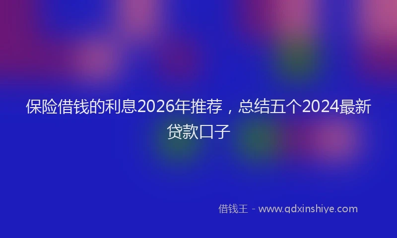 保险借钱的利息2026年推荐，总结五个2024最新贷款口子