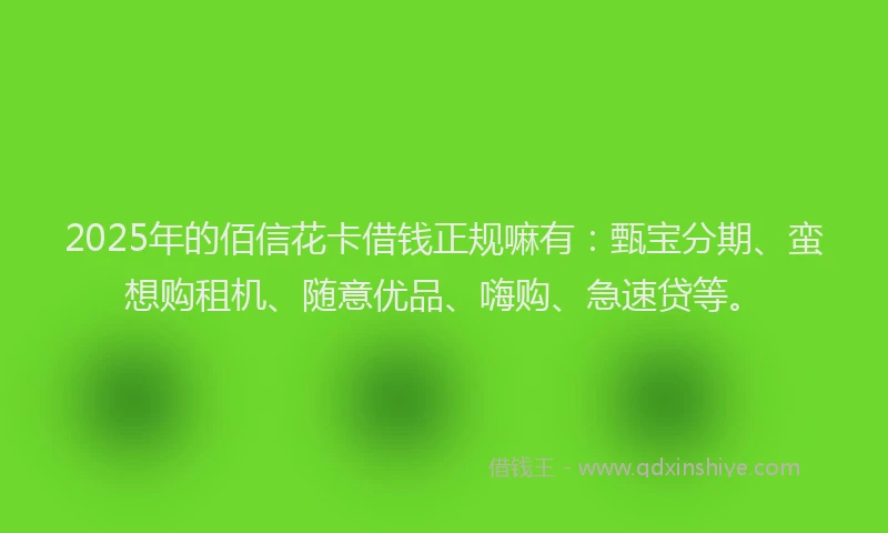 2025年的佰信花卡借钱正规嘛有:甄宝分期、蛮想购租机、随意优品、嗨购、急速贷等。