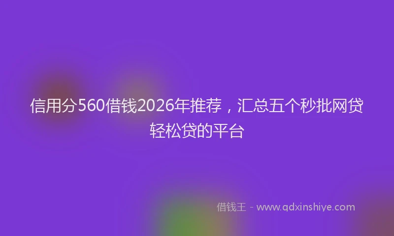 信用分560借钱2026年推荐，汇总五个秒批网贷轻松贷的平台