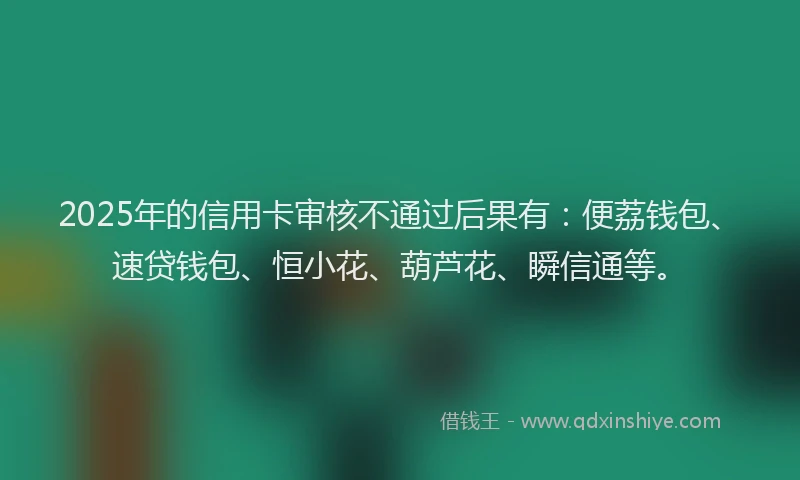 2025年的信用卡审核不通过后果有:便荔钱包、速贷钱包、恒小花、葫芦花、瞬信通等。