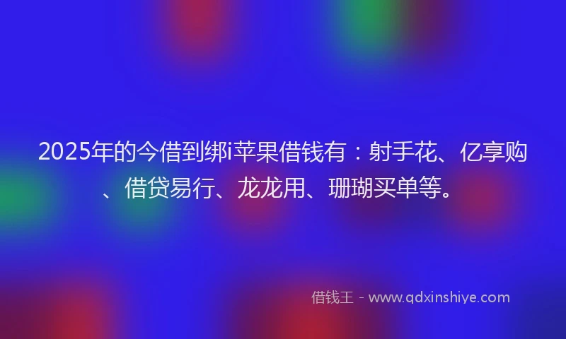 2025年的今借到绑i苹果借钱有：射手花、亿享购、借贷易行、龙龙用、珊瑚买单等。