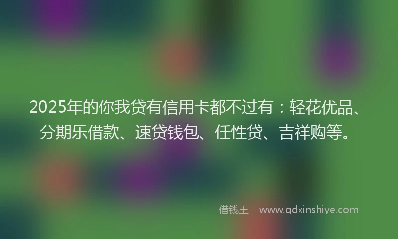 2025年的你我贷有信用卡都不过有：轻花优品、分期乐借款、速贷钱包、任性贷、吉祥购等。