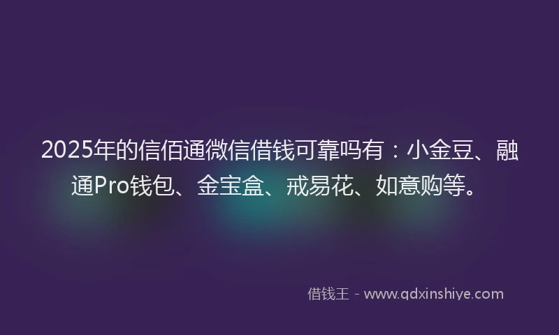 2025年的信佰通微信借钱可靠吗有：小金豆、融通Pro钱包、金宝盒、戒易花、如意购等。