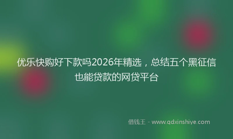 优乐快购好下款吗2026年精选，总结五个黑征信也能贷款的网贷平台