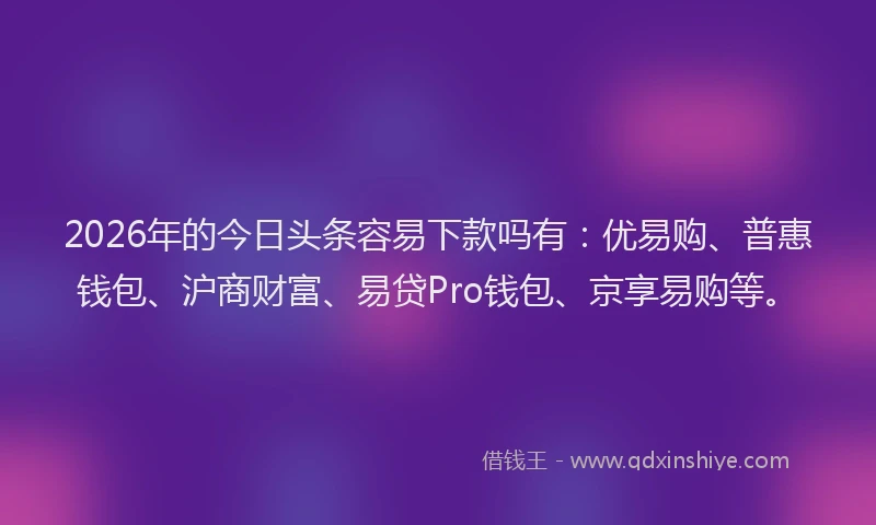 2026年的今日头条容易下款吗有:优易购、普惠钱包、沪商财富、易贷Pro钱包、京享易购等。