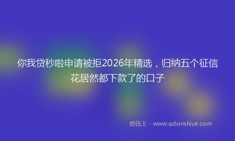 你我贷秒啦申请被拒2026年精选，归纳五个征信花居然都下款了的口子