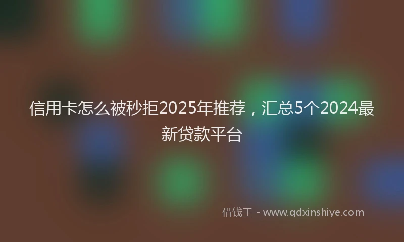 信用卡怎么被秒拒2025年推荐，汇总5个2024最新贷款平台