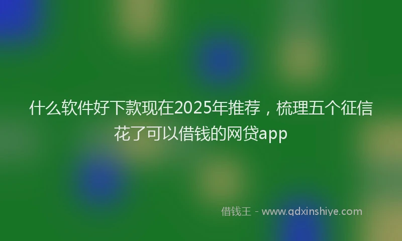 什么软件好下款现在2025年推荐，梳理五个征信花了可以借钱的网贷app