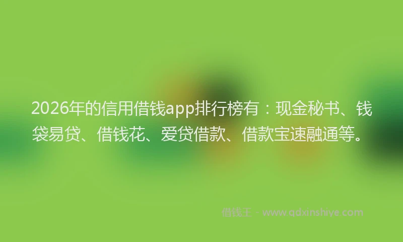 2026年的信用借钱app排行榜有：现金秘书、钱袋易贷、借钱花、爱贷借款、借款宝速融通等。