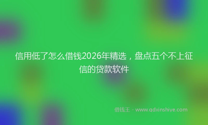 信用低了怎么借钱2026年精选，盘点五个不上征信的贷款软件