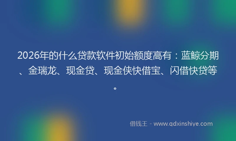 2026年的什么贷款软件初始额度高有：蓝鲸分期、金瑞龙、现金贷、现金侠快借宝、闪借快贷等。
