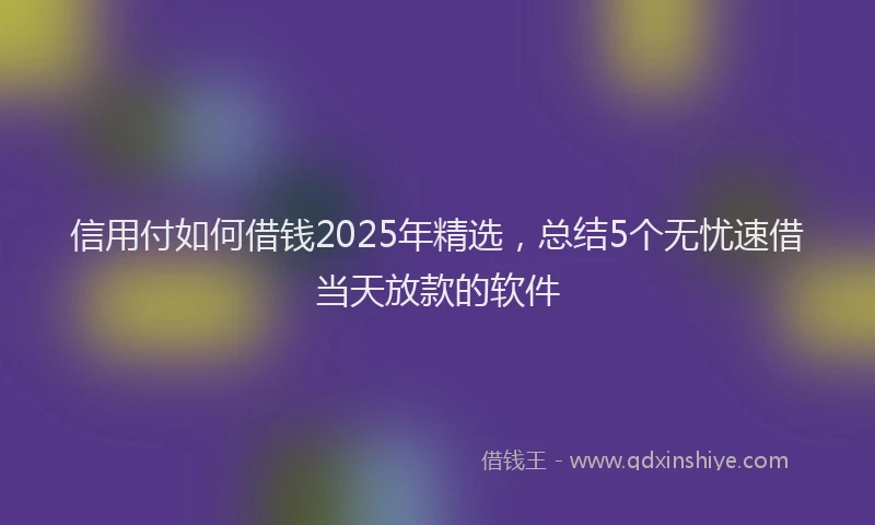 信用付如何借钱2025年精选，总结5个无忧速借当天放款的软件