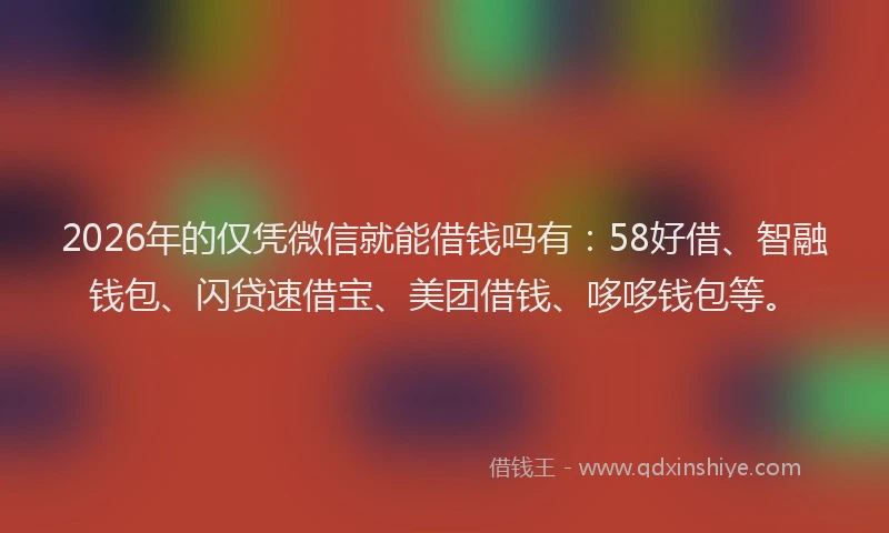 2026年的仅凭微信就能借钱吗有：58好借、智融钱包、闪贷速借宝、美团借钱、哆哆钱包等。