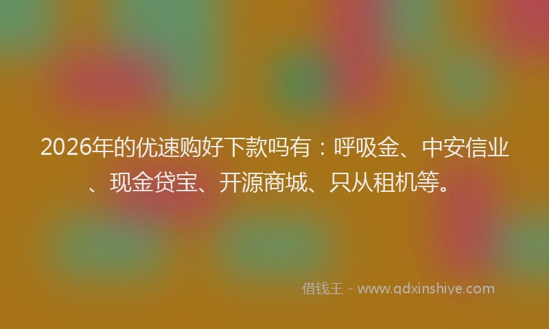 2026年的优速购好下款吗有：呼吸金、中安信业、现金贷宝、开源商城、只从租机等。