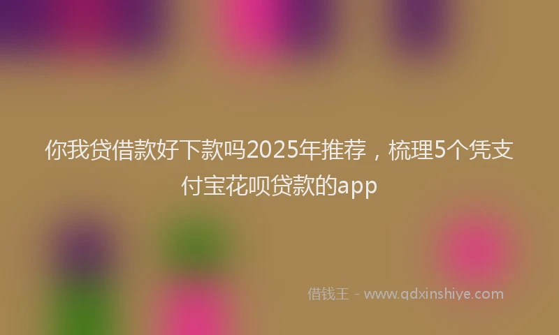 你我贷借款好下款吗2025年推荐，梳理5个凭支付宝花呗贷款的app