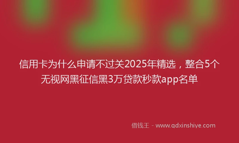 信用卡为什么申请不过关2025年精选，整合5个无视网黑征信黑3万贷款秒款app名单