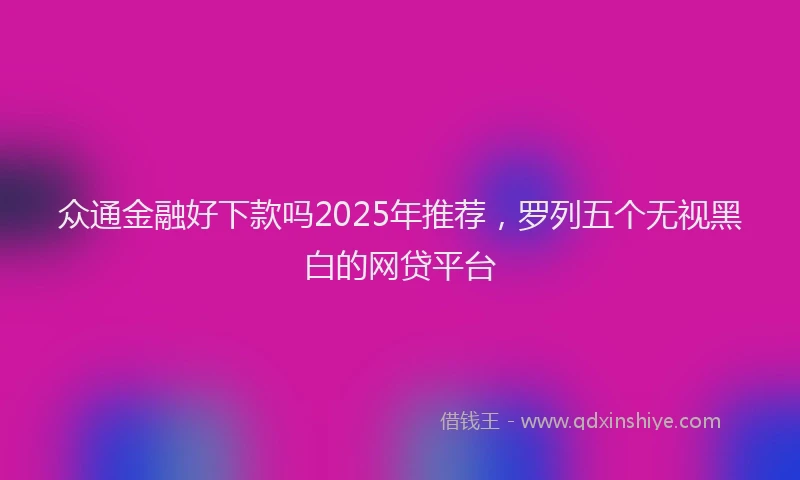 众通金融好下款吗2025年推荐，罗列五个无视黑白的网贷平台