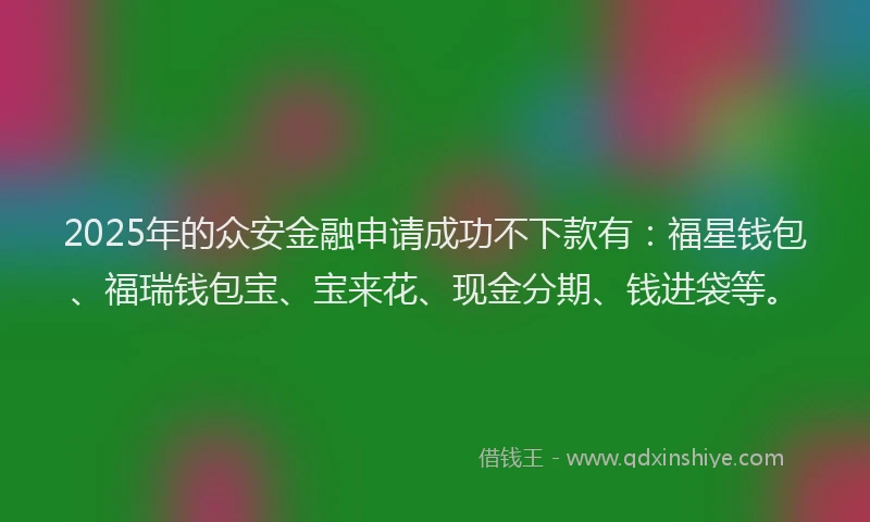 2025年的众安金融申请成功不下款有：福星钱包、福瑞钱包宝、宝来花、现金分期、钱进袋等。