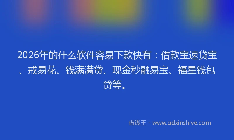 2026年的什么软件容易下款快有：借款宝速贷宝、戒易花、钱满满贷、现金秒融易宝、福星钱包贷等。