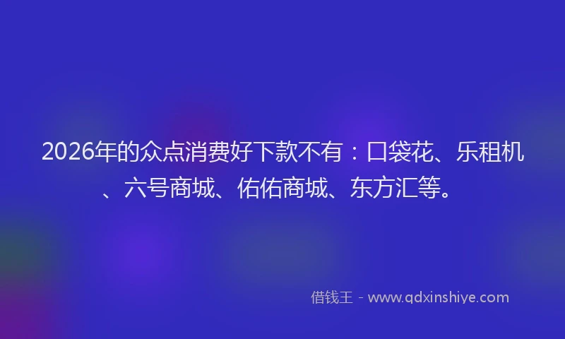 2026年的众点消费好下款不有：口袋花、乐租机、六号商城、佑佑商城、东方汇等。