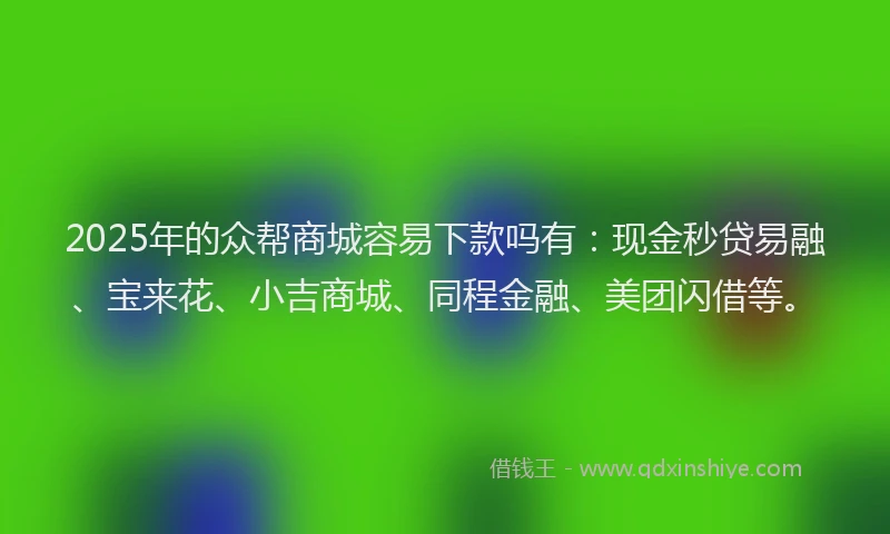 2025年的众帮商城容易下款吗有:现金秒贷易融、宝来花、小吉商城、同程金融、美团闪借等。