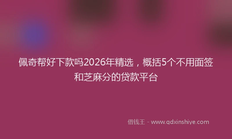 佩奇帮好下款吗2026年精选，概括5个不用面签和芝麻分的贷款平台