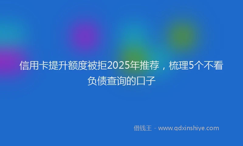 信用卡提升额度被拒2025年推荐,梳理5个不看负债查询的口子