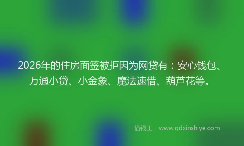 2026年的住房面签被拒因为网贷有：安心钱包、万通小贷、小金象、魔法速借、葫芦花等。
