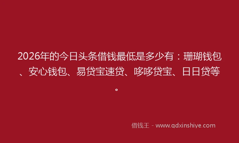 2026年的今日头条借钱最低是多少有:珊瑚钱包、安心钱包、易贷宝速贷、哆哆贷宝、日日贷等。