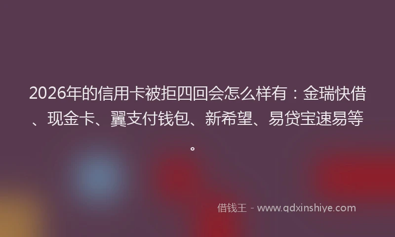 2026年的信用卡被拒四回会怎么样有：金瑞快借、现金卡、翼支付钱包、新希望、易贷宝速易等。