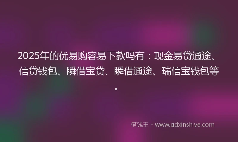2025年的优易购容易下款吗有：现金易贷通途、信贷钱包、瞬借宝贷、瞬借通途、瑞信宝钱包等。