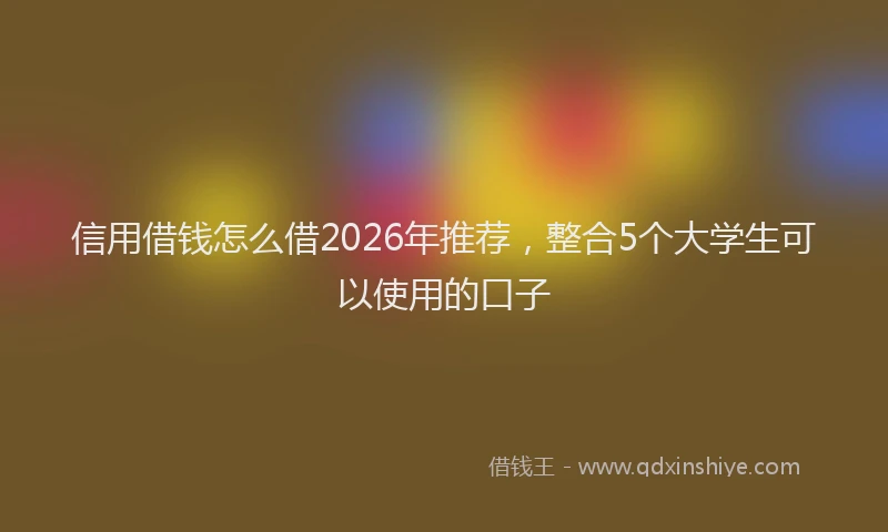 信用借钱怎么借2026年推荐，整合5个大学生可以使用的口子