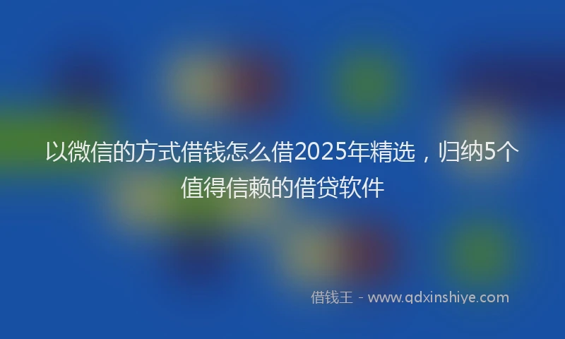 以微信的方式借钱怎么借2025年精选，归纳5个值得信赖的借贷软件