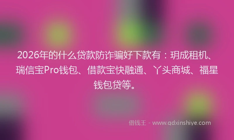 2026年的什么贷款防诈骗好下款有：玥成租机、瑞信宝Pro钱包、借款宝快融通、丫头商城、福星钱包贷等。