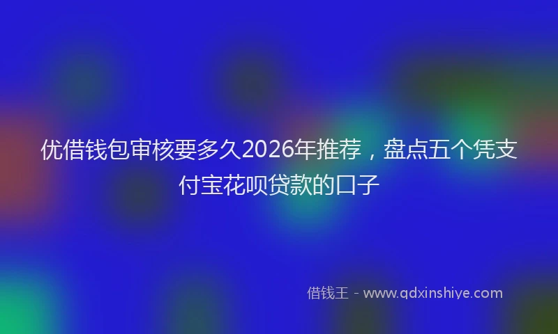 优借钱包审核要多久2026年推荐，盘点五个凭支付宝花呗贷款的口子