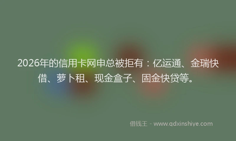 2026年的信用卡网申总被拒有:亿运通、金瑞快借、萝卜租、现金盒子、固金快贷等。