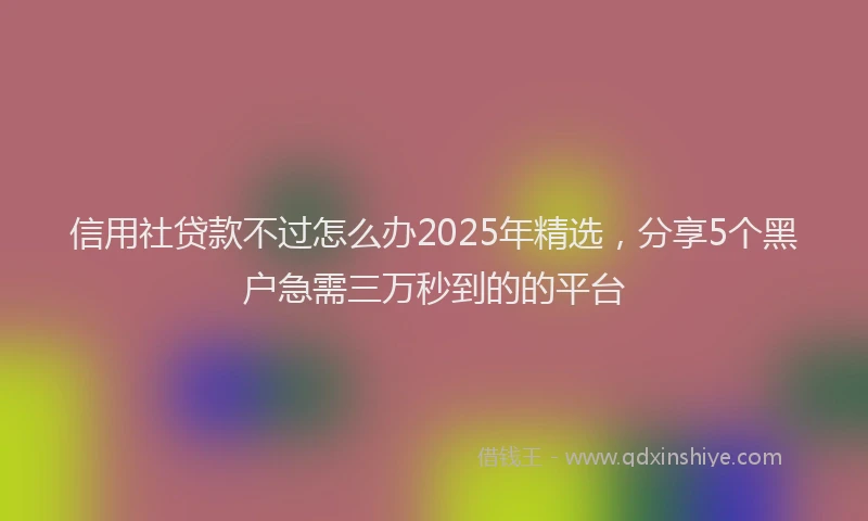 信用社贷款不过怎么办2025年精选，分享5个黑户急需三万秒到的的平台