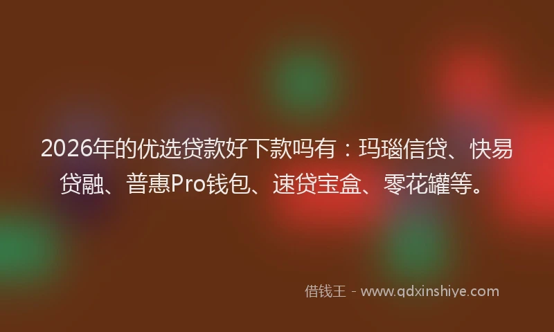2026年的优选贷款好下款吗有：玛瑙信贷、快易贷融、普惠Pro钱包、速贷宝盒、零花罐等。
