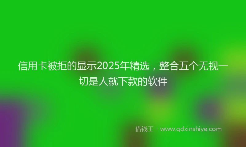 信用卡被拒的显示2025年精选，整合五个无视一切是人就下款的软件