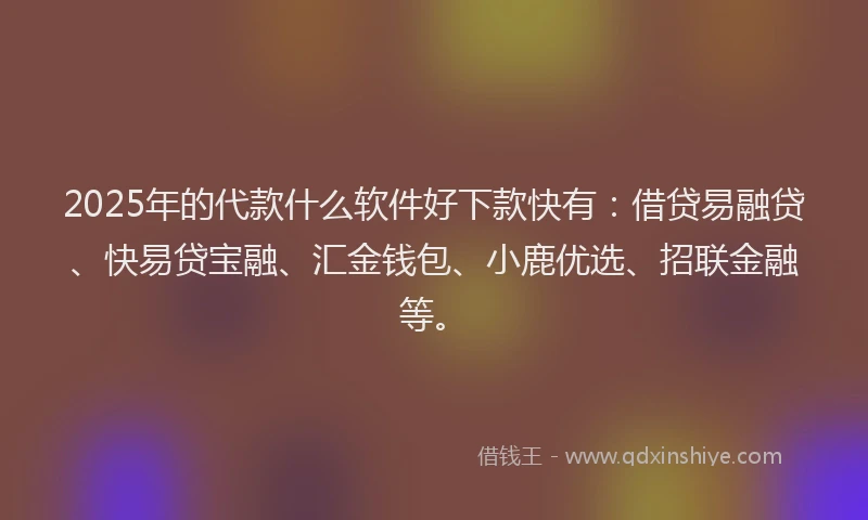 2025年的代款什么软件好下款快有：借贷易融贷、快易贷宝融、汇金钱包、小鹿优选、招联金融等。
