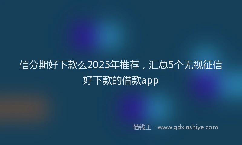 信分期好下款么2025年推荐，汇总5个无视征信好下款的借款app