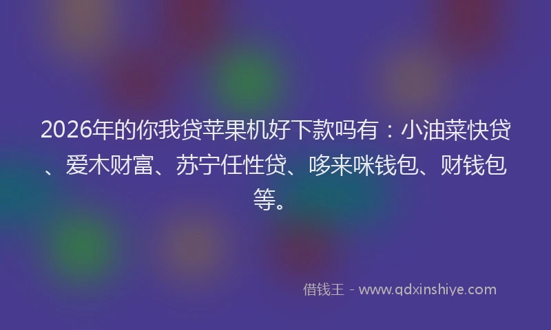 2026年的你我贷苹果机好下款吗有：小油菜快贷、爱木财富、苏宁任性贷、哆来咪钱包、财钱包等。