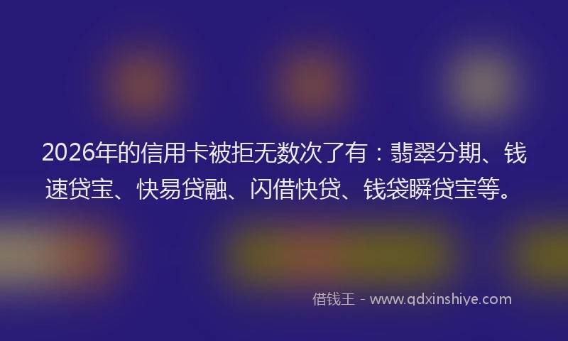 2026年的信用卡被拒无数次了有：翡翠分期、钱速贷宝、快易贷融、闪借快贷、钱袋瞬贷宝等。