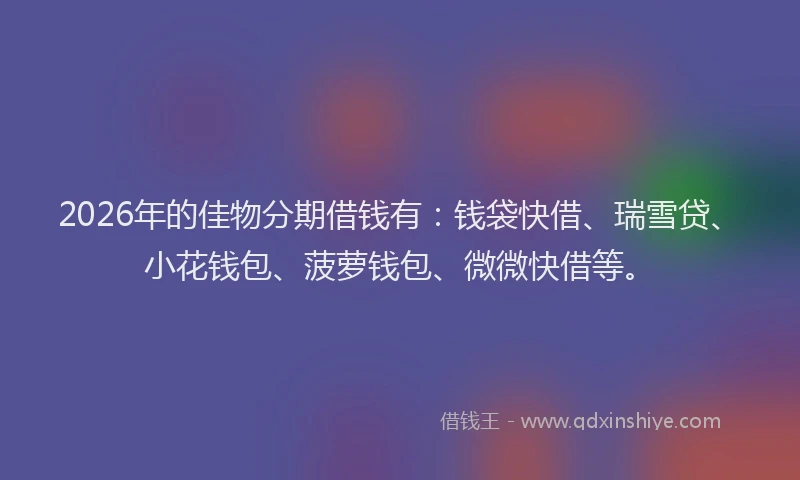 2026年的佳物分期借钱有：钱袋快借、瑞雪贷、小花钱包、菠萝钱包、微微快借等。