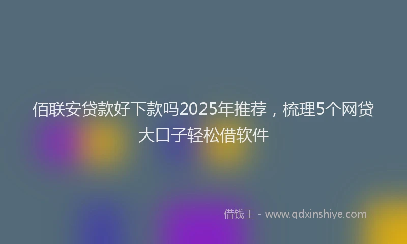 佰联安贷款好下款吗2025年推荐，梳理5个网贷大口子轻松借软件